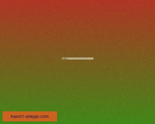 2026世界杯赛前盘口解析与球队胜负趋势深度分析