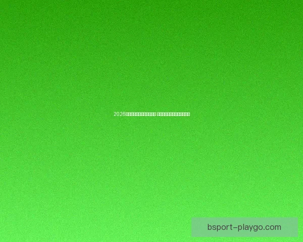 2026世界杯竞猜官网全方位指南 最新赛事动态及投注策略分析